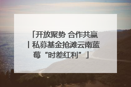 开放聚势 合作共赢丨私募基金抢滩云南蓝莓“时差红利”