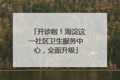 开诊啦！海淀这一社区卫生服务中心，全面升级