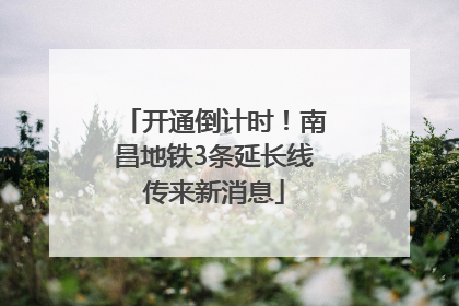 开通倒计时！南昌地铁3条延长线传来新消息