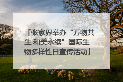 张家界举办“万物共生·和美永续”国际生物多样性日宣传活动