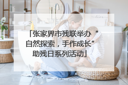 张家界市残联举办“自然探索，手作成长”助残日系列活动