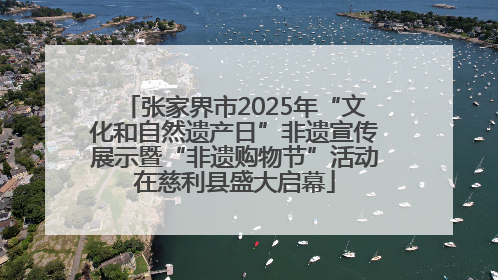 张家界市2025年“文化和自然遗产日”非遗宣传展示暨“非遗购物节”活动在慈利县盛大启幕