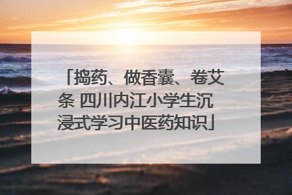 捣药、做香囊、卷艾条 四川内江小学生沉浸式学习中医药知识