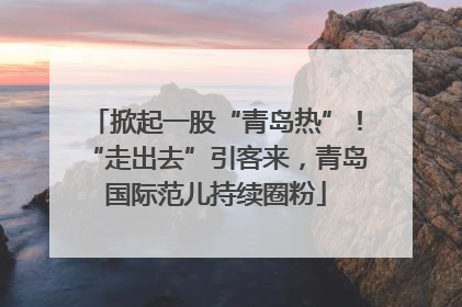 掀起一股“青岛热”！“走出去”引客来，青岛国际范儿持续圈粉