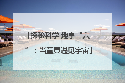 探秘科学 趣享“六一”：当童真遇见宇宙