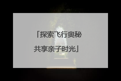 探索飞行奥秘 共享亲子时光