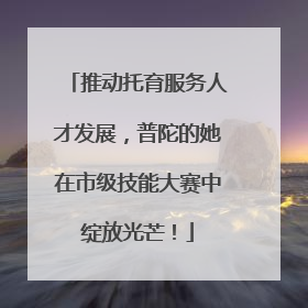 推动托育服务人才发展，普陀的她在市级技能大赛中绽放光芒！