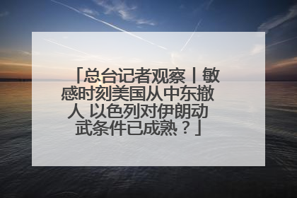 总台记者观察丨敏感时刻美国从中东撤人 以色列对伊朗动武条件已成熟？