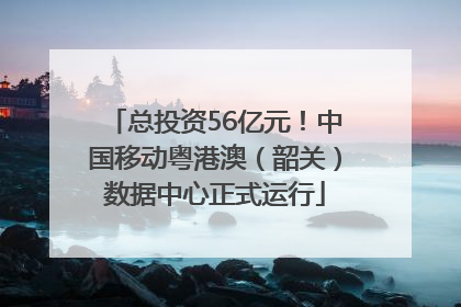 总投资56亿元！中国移动粤港澳（韶关）数据中心正式运行