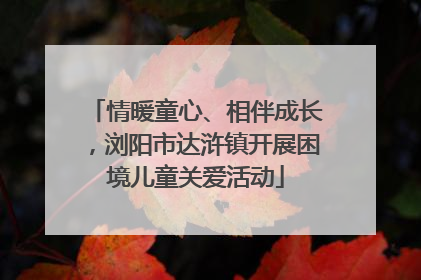情暖童心、相伴成长，浏阳市达浒镇开展困境儿童关爱活动