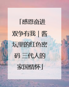 感恩奋进 双争有我｜酱坛里的红色密码 三代人的家国情怀