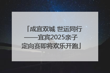 成宜双城 世运同行——宜宾2025亲子定向赛即将欢乐开跑