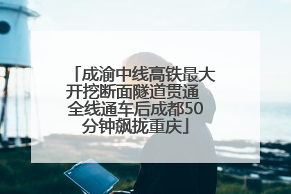成渝中线高铁最大开挖断面隧道贯通 全线通车后成都50分钟飙拢重庆