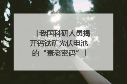 我国科研人员揭开钙钛矿光伏电池的“衰老密码”