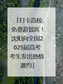 打卡高校、免费游景区！沈阳向全国2025届高考考生发出热情邀约