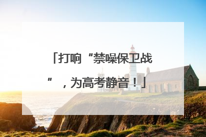 打响“禁噪保卫战”，为高考静音！