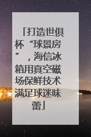 打造世俱杯“球景房”，海信冰箱用真空磁场保鲜技术满足球迷味蕾
