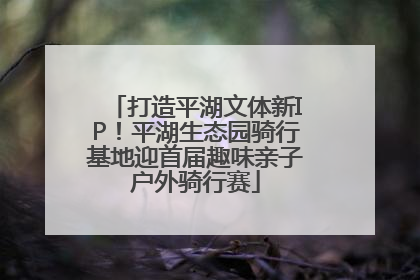 打造平湖文体新IP！平湖生态园骑行基地迎首届趣味亲子户外骑行赛