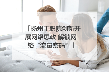 扬州工职院创新开展网络思政 解锁网络“流量密码”