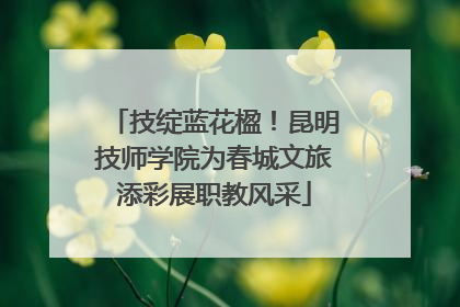 技绽蓝花楹！昆明技师学院为春城文旅添彩展职教风采
