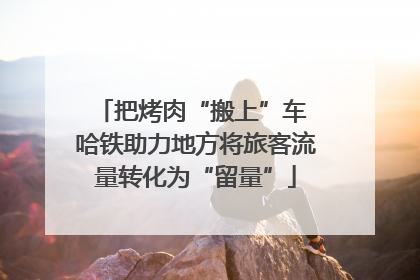 把烤肉“搬上”车 哈铁助力地方将旅客流量转化为“留量”