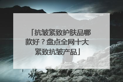抗皱紧致护肤品哪款好？盘点全网十大紧致抗皱产品
