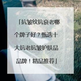 抗皱纹抗衰老哪个牌子好？甄选十大抗老抗皱护肤品品牌！精品推荐