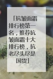 抗皱面霜排行榜第一名，推荐抗皱面霜十大排行榜，抗老尽头尽是国货