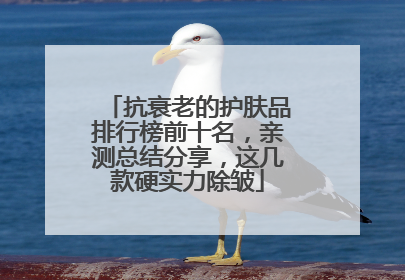 抗衰老的护肤品排行榜前十名，亲测总结分享，这几款硬实力除皱
