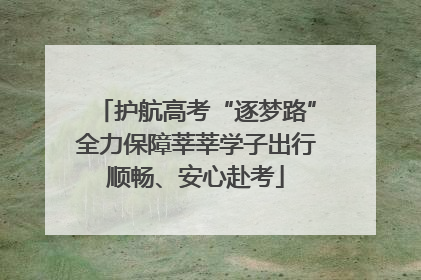 护航高考“逐梦路”全力保障莘莘学子出行顺畅、安心赴考
