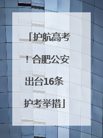 护航高考！合肥公安出台16条护考举措