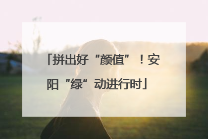 拼出好“颜值”！安阳“绿”动进行时