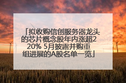 拟收购信创服务器龙头的芯片概念股年内涨超220% 5月披露并购重组进展的A股名单一览