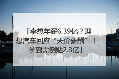 李想年薪6.39亿？理想汽车回应“天价薪酬”！拿到需倒贴2.3亿