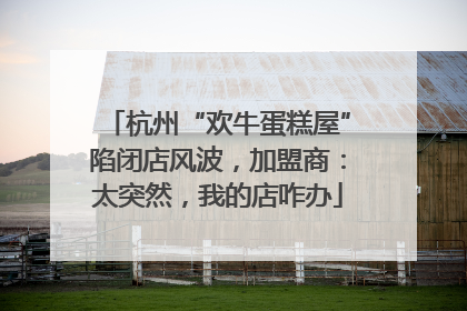 杭州“欢牛蛋糕屋”陷闭店风波，加盟商：太突然，我的店咋办