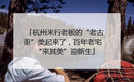 杭州米行老板的“老古董”美起来了，百年老宅“来其美”迎新生