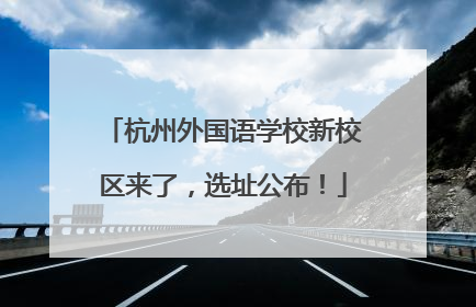 杭州外国语学校新校区来了，选址公布！