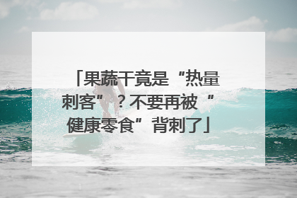 果蔬干竟是“热量刺客”？不要再被“健康零食”背刺了
