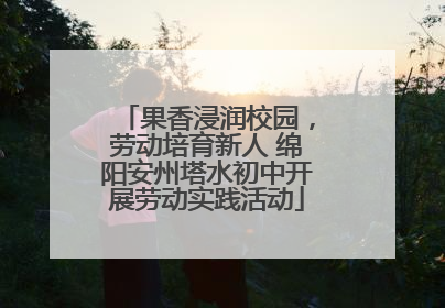 果香浸润校园，劳动培育新人 绵阳安州塔水初中开展劳动实践活动