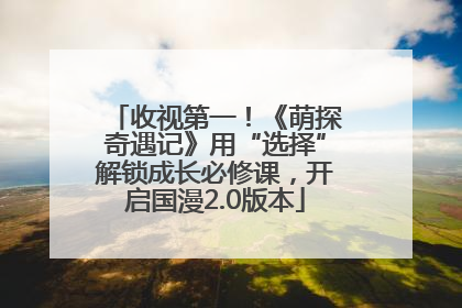 收视第一！《萌探奇遇记》用“选择”解锁成长必修课，开启国漫2.0版本