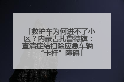 救护车为何进不了小区？内蒙古扎鲁特旗：查清症结扫除应急车辆“卡杆”障碍