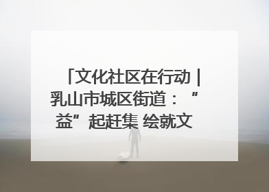 文化社区在行动｜乳山市城区街道：“益”起赶集 绘就文化社区新图景