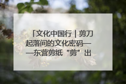 文化中国行｜剪刀起落间的文化密码——东营剪纸“剪”出非遗传承与现代生活的融合之道
