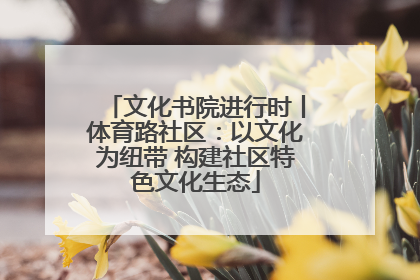 文化书院进行时丨体育路社区：以文化为纽带 构建社区特色文化生态