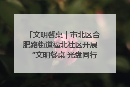 文明餐桌｜市北区合肥路街道福北社区开展“文明餐桌 光盘同行——小餐桌带动大文明”宣传活动