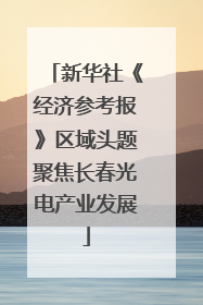 新华社《经济参考报》区域头题聚焦长春光电产业发展