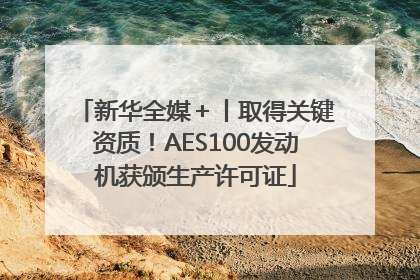 新华全媒＋丨取得关键资质！AES100发动机获颁生产许可证