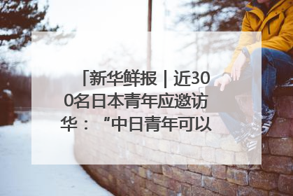 新华鲜报｜近300名日本青年应邀访华：“中日青年可以创造更好的未来”
