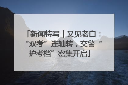 新闻特写｜又见老白：“双考”连轴转，交警“护考档”密集开启