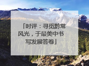 时评：寻觅黔常风光，于最美中书写发展答卷